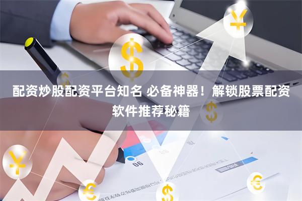 配资炒股配资平台知名 必备神器！解锁股票配资软件推荐秘籍