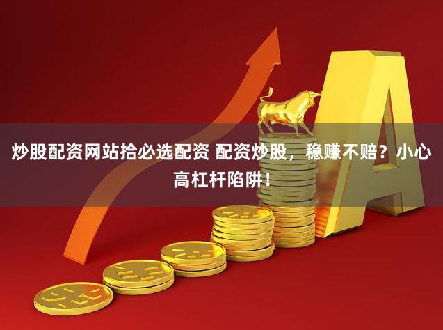 炒股配资网站拾必选配资 配资炒股，稳赚不赔？小心高杠杆陷阱！