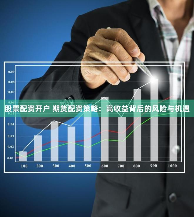 股票配资开户 期货配资策略：高收益背后的风险与机遇