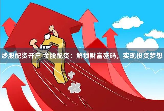 炒股配资开户 金股配资：解锁财富密码，实现投资梦想