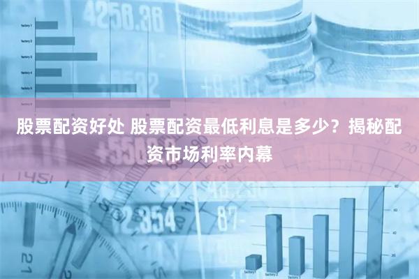 股票配资好处 股票配资最低利息是多少?揭秘配资市场利率内幕