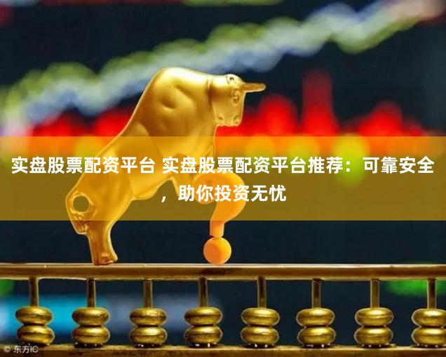 实盘股票配资平台 实盘股票配资平台推荐：可靠安全，助你投资无忧