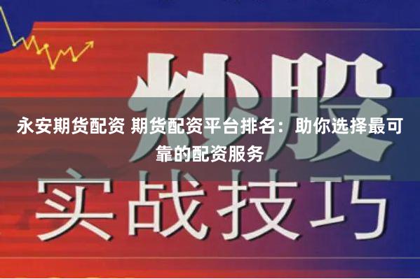 永安期货配资 期货配资平台排名：助你选择最可靠的配资服务