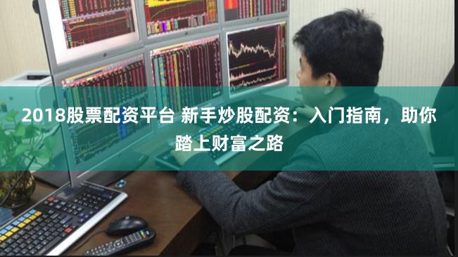2018股票配资平台 新手炒股配资：入门指南，助你踏上财富之路