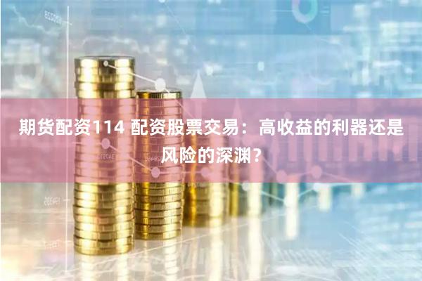 期货配资114 配资股票交易：高收益的利器还是风险的深渊？