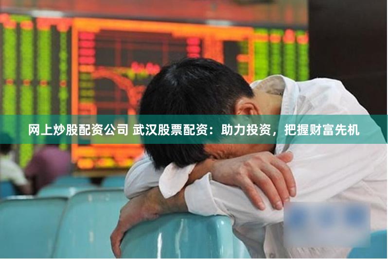 网上炒股配资公司 武汉股票配资：助力投资，把握财富先机