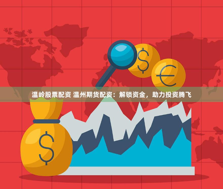 温岭股票配资 温州期货配资：解锁资金，助力投资腾飞