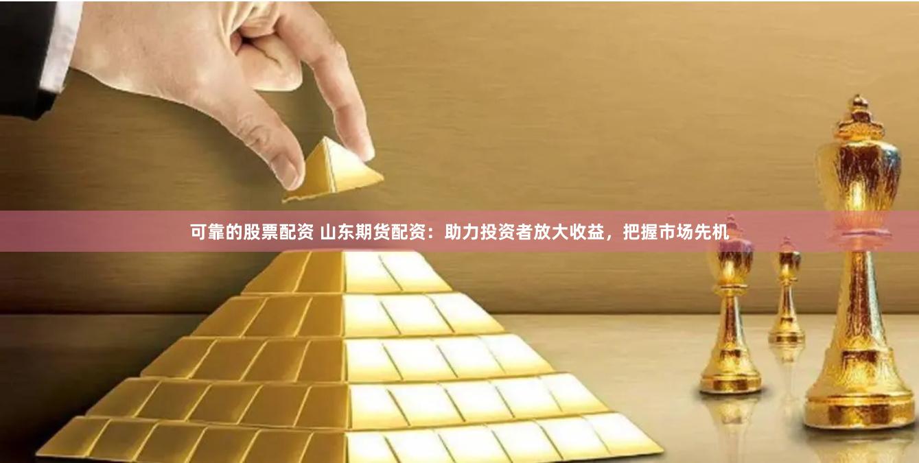 可靠的股票配资 山东期货配资:助力投资者放大收益,把握市场先机