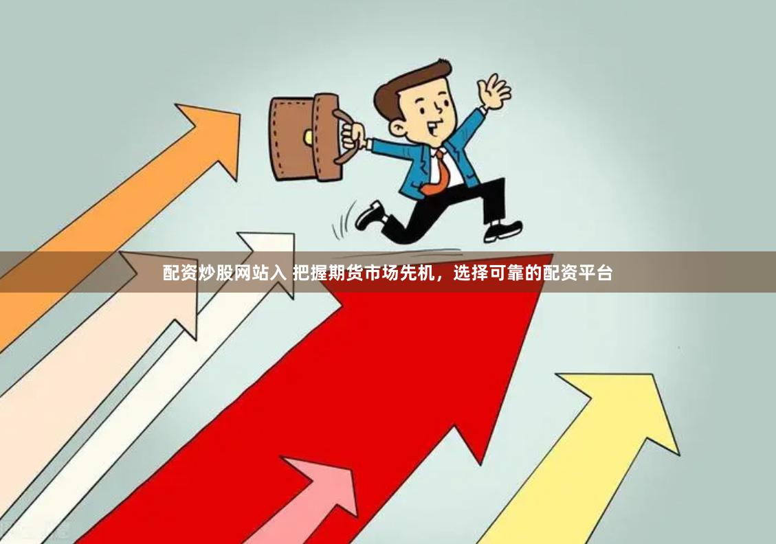 配资炒股网站入 把握期货市场先机，选择可靠的配资平台