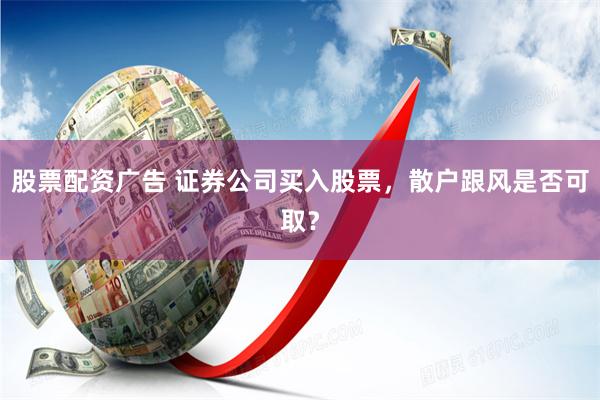 股票配资广告 证券公司买入股票，散户跟风是否可取？