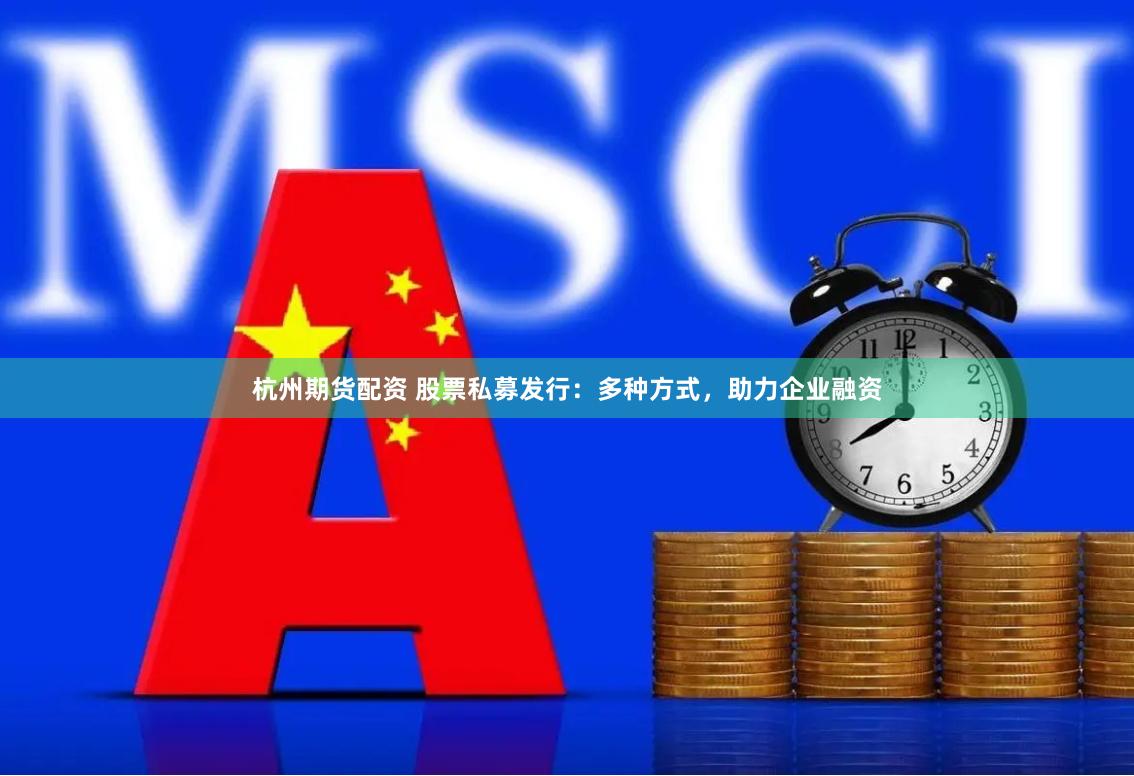 杭州期货配资 股票私募发行:多种方式,助力企业融资