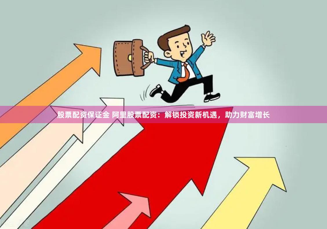 股票配资保证金 阿里股票配资:解锁投资新机遇,助力财富增长