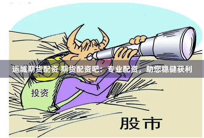 运城期货配资 期货配资吧:专业配资,助您稳健获利